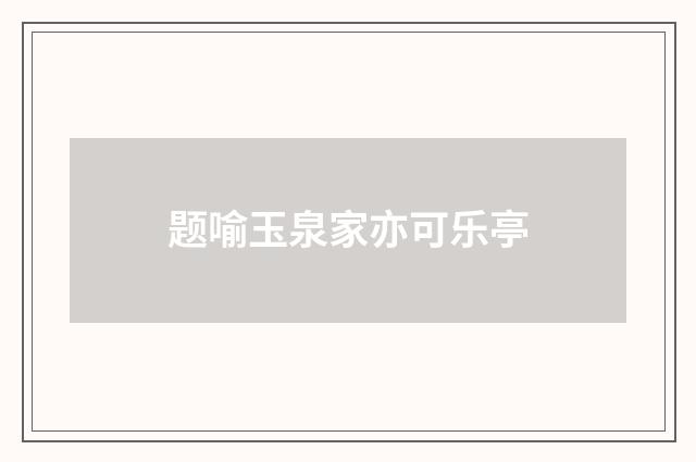 题喻玉泉家亦可乐亭