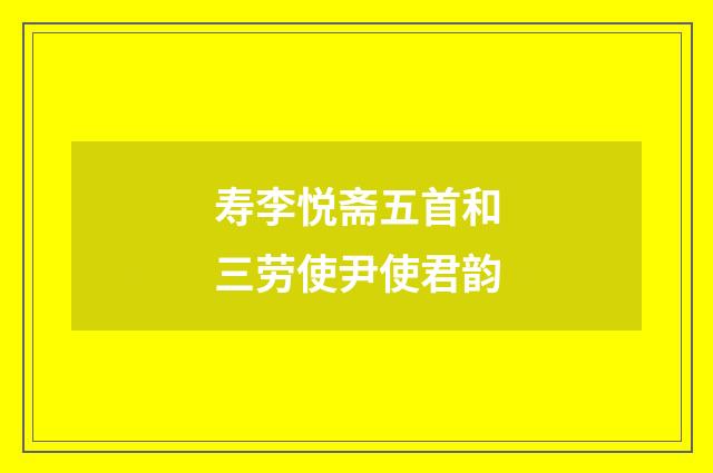 寿李悦斋五首和三劳使尹使君韵