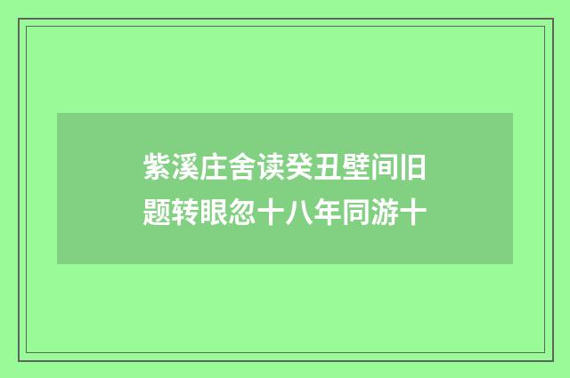 紫溪庄舍读癸丑壁间旧题转眼忽十八年同游十