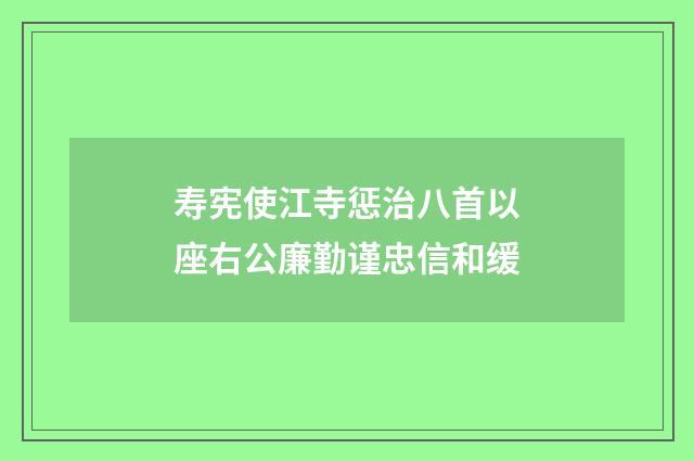 寿宪使江寺惩治八首以座右公廉勤谨忠信和缓