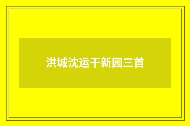 洪城沈运干新园三首
