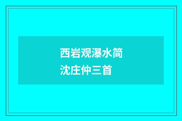 西岩观瀑水简沈庄仲三首