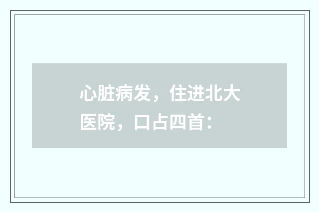 心脏病发，住进北大医院，口占四首：
