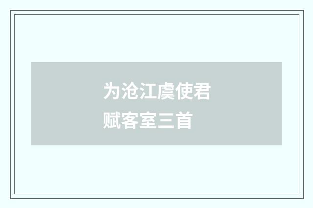 为沧江虞使君赋客室三首