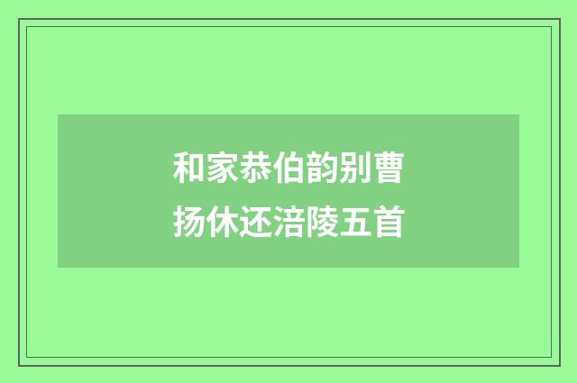 和家恭伯韵别曹扬休还涪陵五首