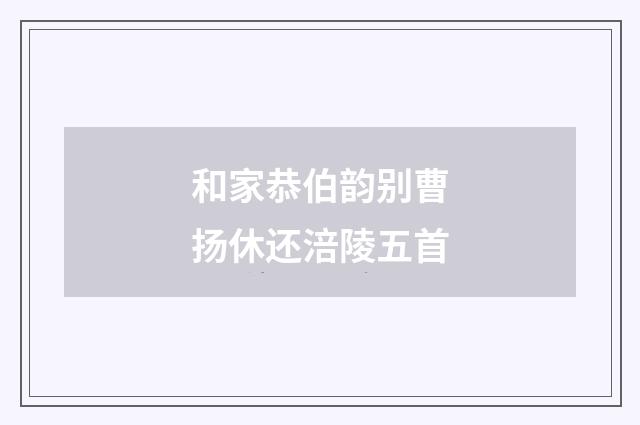 和家恭伯韵别曹扬休还涪陵五首