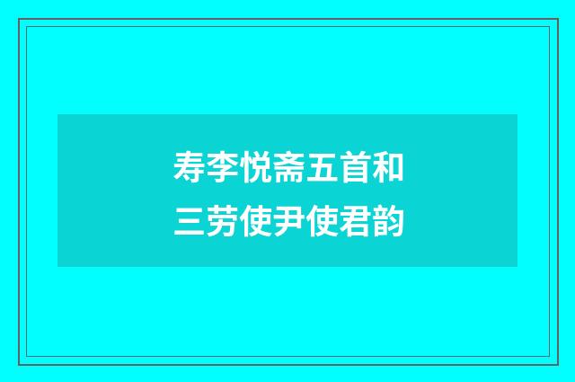 寿李悦斋五首和三劳使尹使君韵