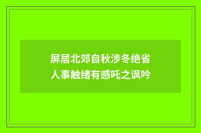 屏居北郊自秋涉冬绝省人事触绪有感吒之讽吟
