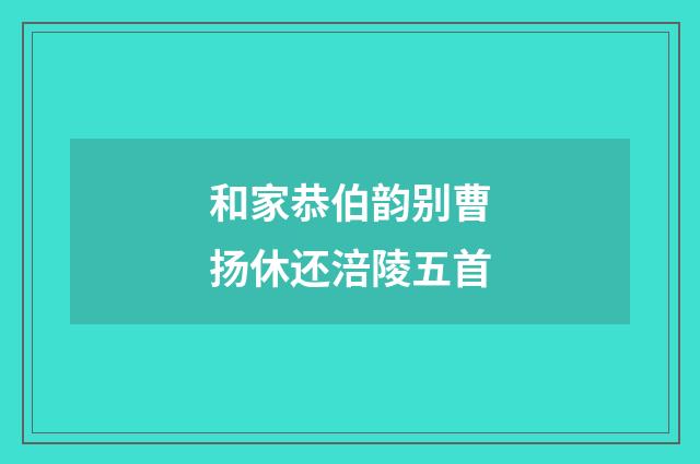 和家恭伯韵别曹扬休还涪陵五首