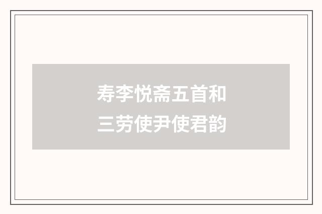 寿李悦斋五首和三劳使尹使君韵