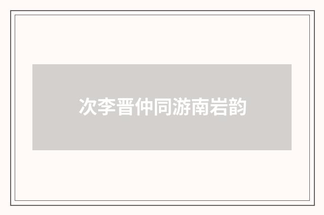 次李晋仲同游南岩韵