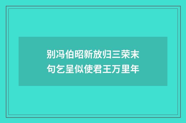 别冯伯昭新放归三荣末句乞呈似使君王万里年