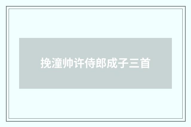 挽潼帅许侍郎成子三首