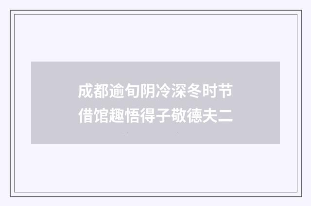 成都逾旬阴冷深冬时节借馆趣悟得子敬德夫二