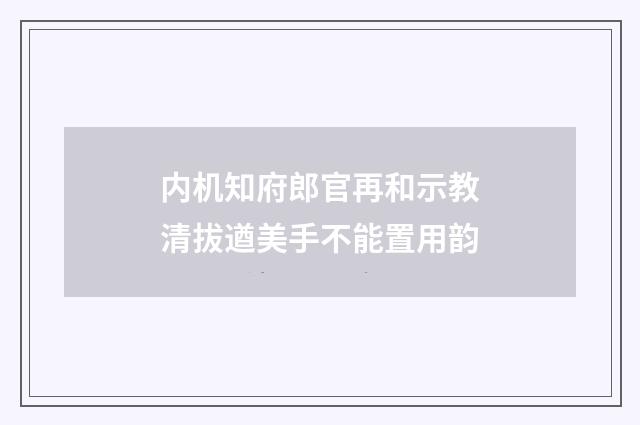 内机知府郎官再和示教清拔遒美手不能置用韵