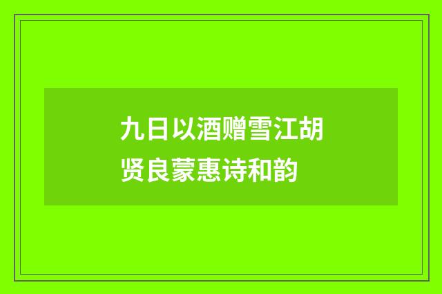 九日以酒赠雪江胡贤良蒙惠诗和韵