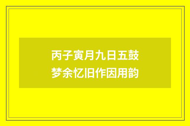 丙子寅月九日五鼓梦余忆旧作因用韵