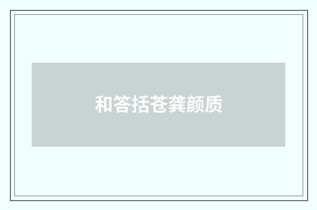 和答括苍龚颜质