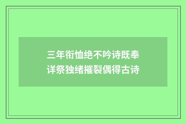 三年衔恤绝不吟诗既奉详祭独绪摧裂偶得古诗