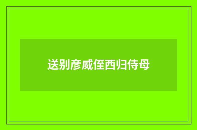 送别彦威侄西归侍母