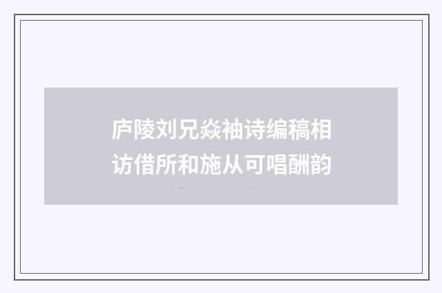 庐陵刘兄焱袖诗编稿相访借所和施从可唱酬韵
