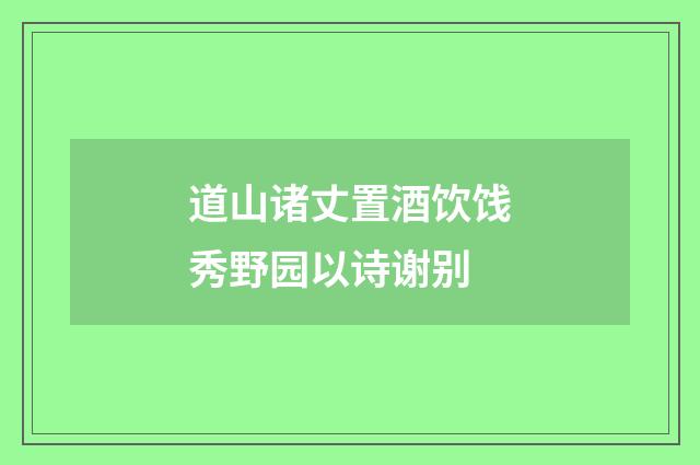 道山诸丈置酒饮饯秀野园以诗谢别