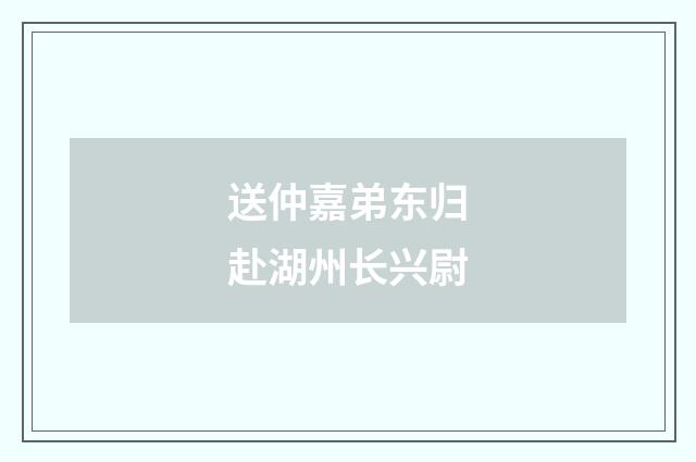 送仲嘉弟东归赴湖州长兴尉
