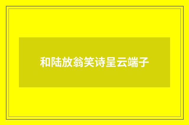 和陆放翁笑诗呈云端子