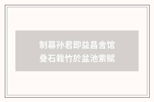 制幕孙君即益昌舍馆叠石栽竹於盆池索赋