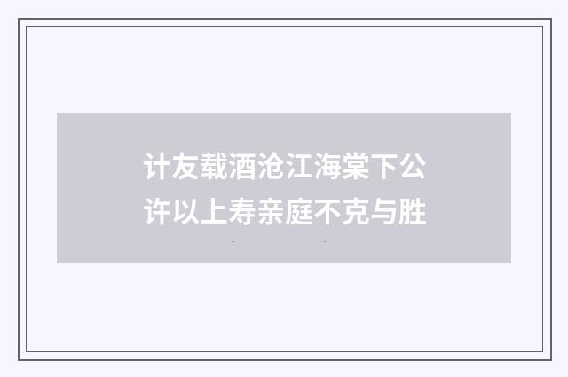 计友载酒沧江海棠下公许以上寿亲庭不克与胜
