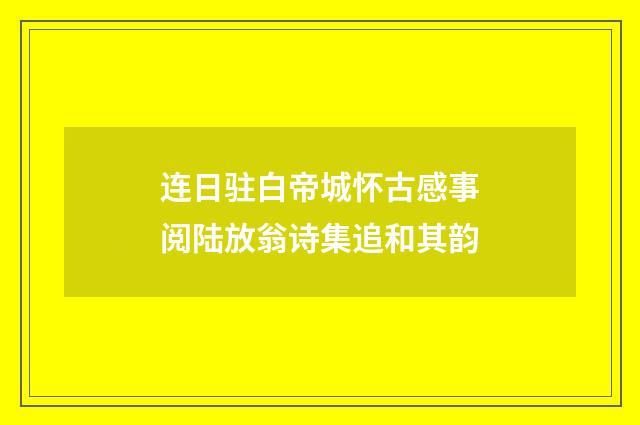 连日驻白帝城怀古感事阅陆放翁诗集追和其韵