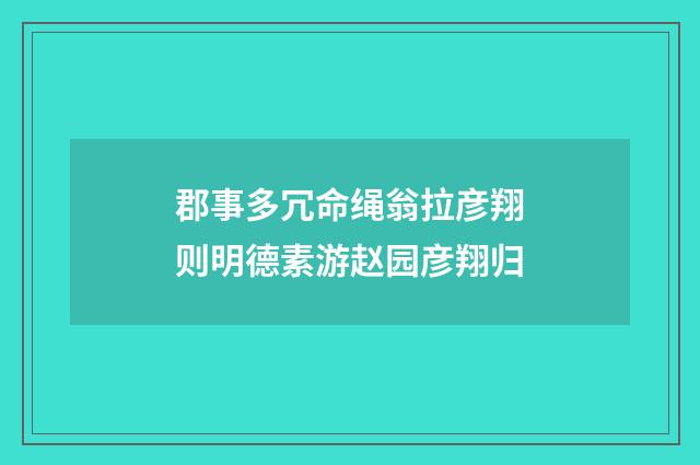 郡事多冗命绳翁拉彦翔则明德素游赵园彦翔归