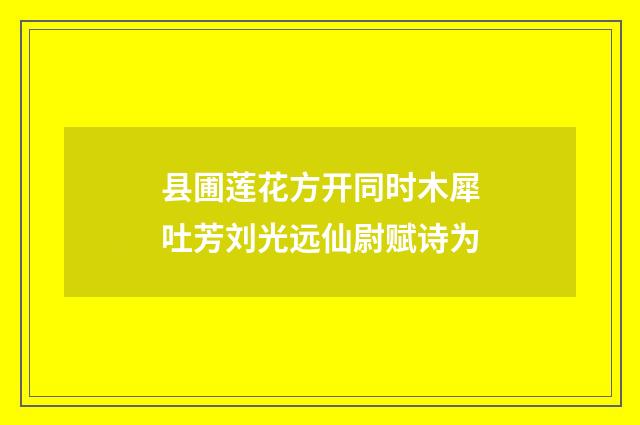 县圃莲花方开同时木犀吐芳刘光远仙尉赋诗为