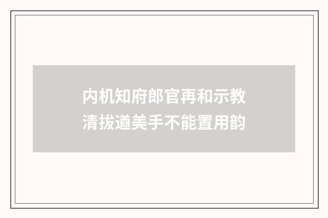 内机知府郎官再和示教清拔遒美手不能置用韵