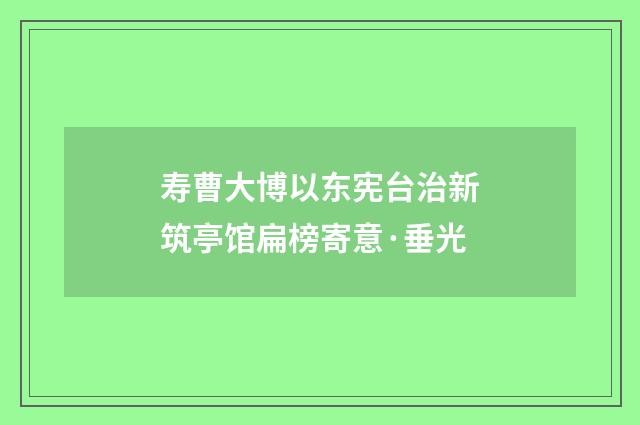 寿曹大博以东宪台治新筑亭馆扁榜寄意·垂光
