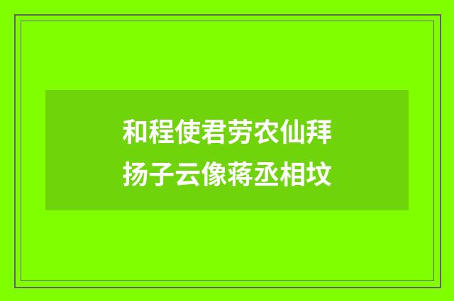 和程使君劳农仙拜扬子云像蒋丞相坟