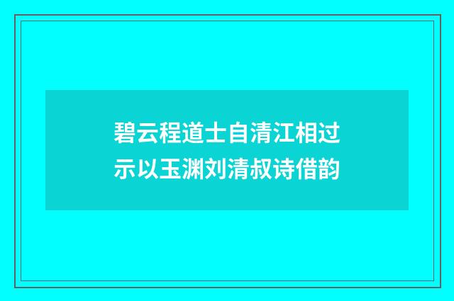 碧云程道士自清江相过示以玉渊刘清叔诗借韵