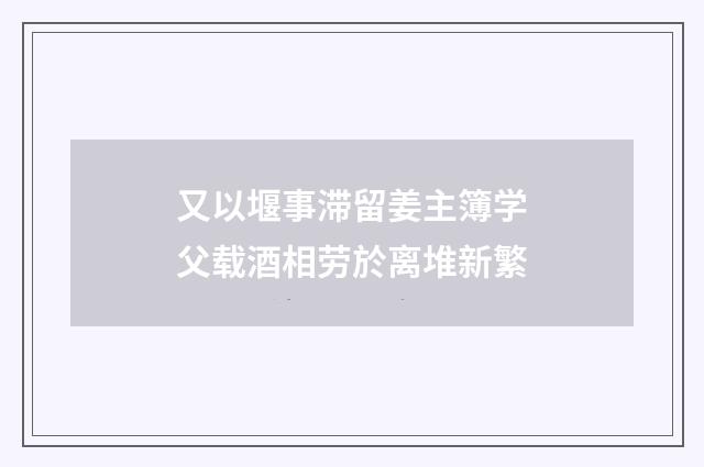又以堰事滞留姜主簿学父载酒相劳於离堆新繁