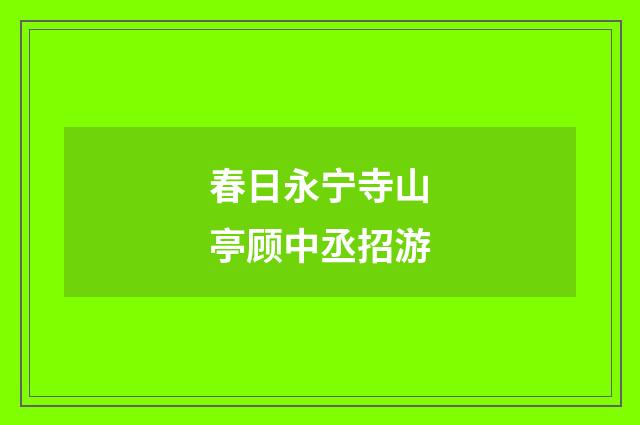春日永宁寺山亭顾中丞招游