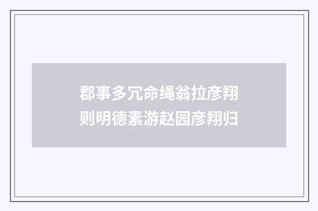 郡事多冗命绳翁拉彦翔则明德素游赵园彦翔归