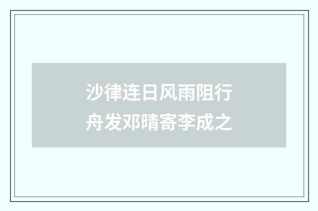 沙律连日风雨阻行舟发邓晴寄李成之