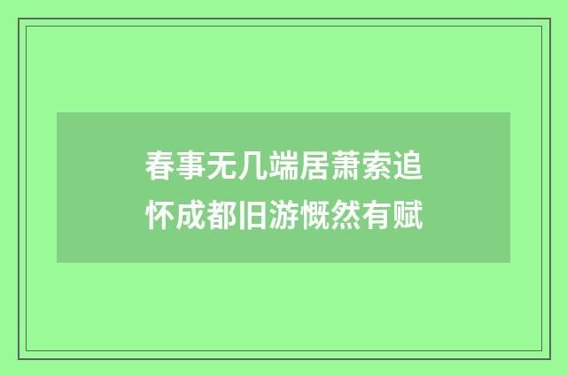 春事无几端居萧索追怀成都旧游慨然有赋