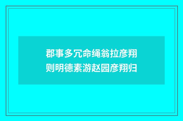 郡事多冗命绳翁拉彦翔则明德素游赵园彦翔归