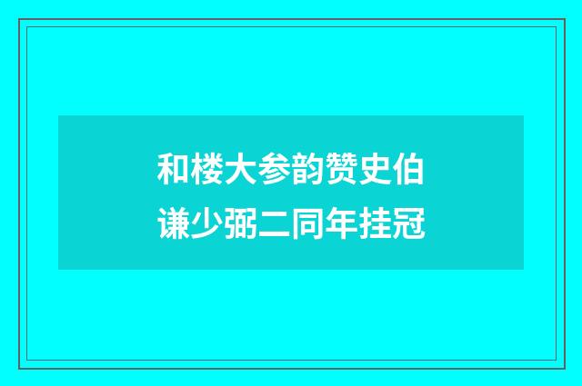 和楼大参韵赞史伯谦少弼二同年挂冠