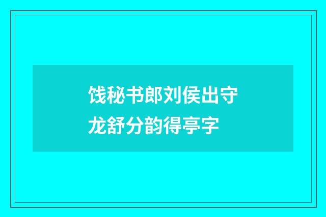饯秘书郎刘侯出守龙舒分韵得亭字