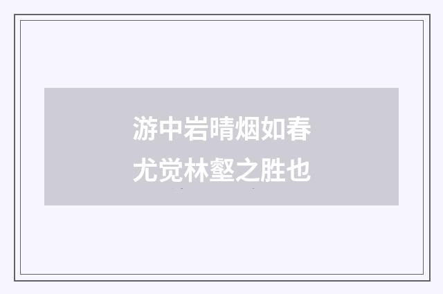 游中岩晴烟如春尤觉林壑之胜也