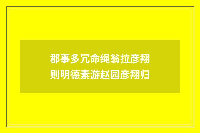 郡事多冗命绳翁拉彦翔则明德素游赵园彦翔归