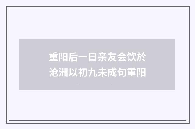 重阳后一日亲友会饮於沧洲以初九未成旬重阳