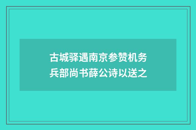 古城驿遇南京参赞机务兵部尚书薛公诗以送之