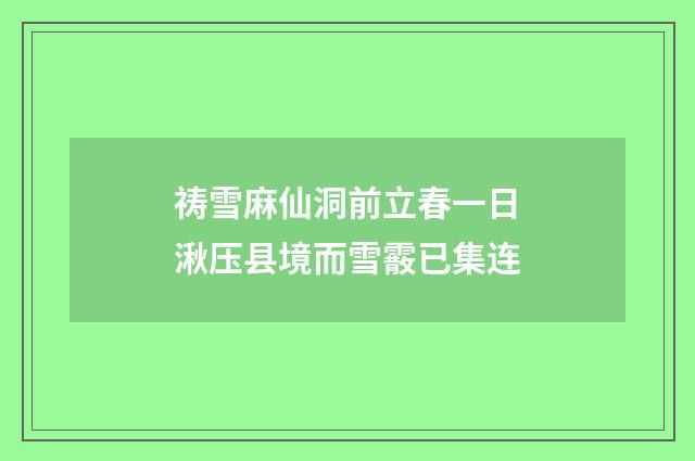 祷雪麻仙洞前立春一日湫压县境而雪霰已集连